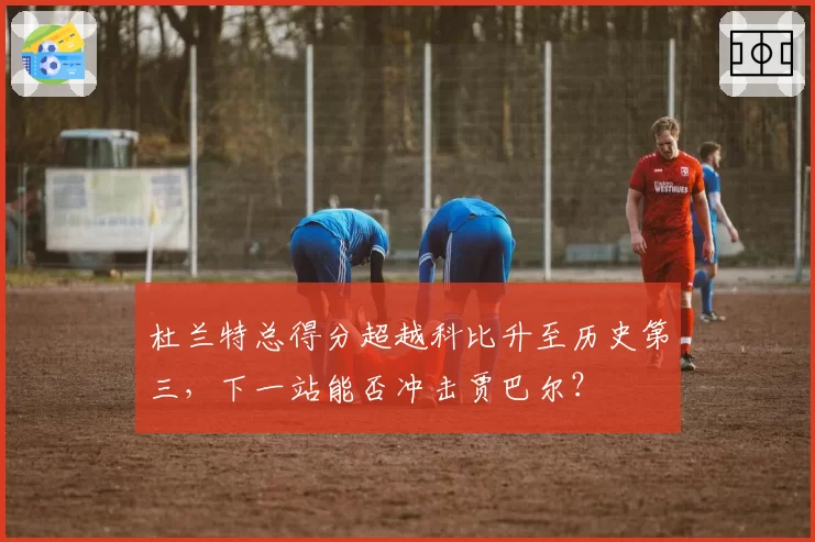 杜兰特总得分超越科比升至历史第三,下一站能否冲击贾巴尔?